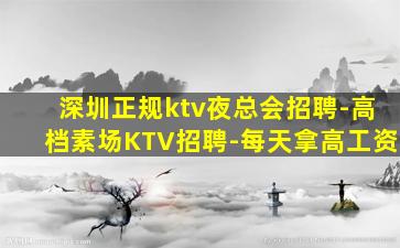 深圳正规ktv夜总会招聘-高档素场KTV招聘-每天拿高工资